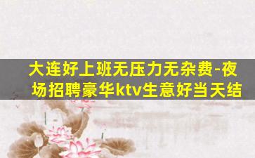 大连好上班无压力无杂费-夜场招聘豪华ktv生意好当天结